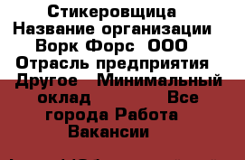 Стикеровщица › Название организации ­ Ворк Форс, ООО › Отрасль предприятия ­ Другое › Минимальный оклад ­ 27 000 - Все города Работа » Вакансии   